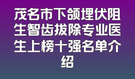 茂名市下颌埋伏阻生智齿拔除专业医生上榜十强名单介绍