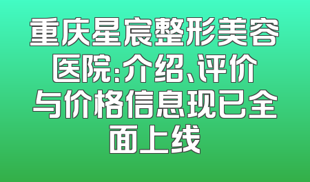 重庆星宸整形美容医院：介绍、评价与价格信息现已全面上线