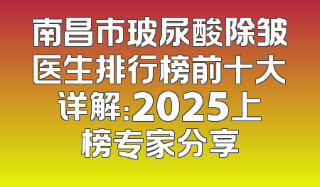 南昌市玻尿酸除皱医生排行榜前十大详解：2025上榜专家分享