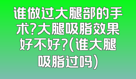 谁做过大腿部的手术？大腿吸脂效果好不好？(谁大腿吸脂过吗)