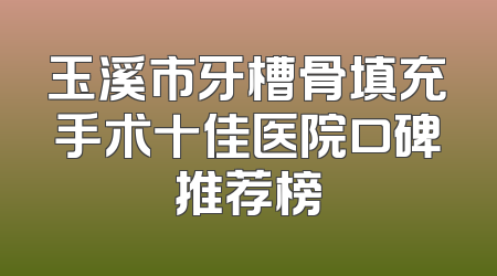 玉溪市牙槽骨填充手术十佳医院口碑推荐榜