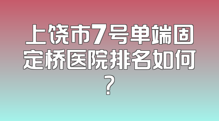 上饶市7号单端固定桥医院排名如何？