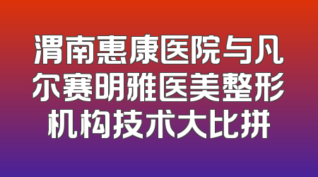 渭南惠康医院与凡尔赛明雅医美整形机构技术大比拼