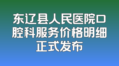 东辽县人民医院口腔科服务价格明细正式发布