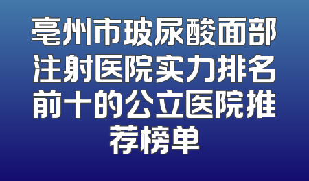 亳州市玻尿酸面部注射医院实力排名前十的公立医院推荐榜单