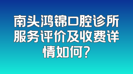 南头鸿锦口腔诊所服务评价及收费详情如何？