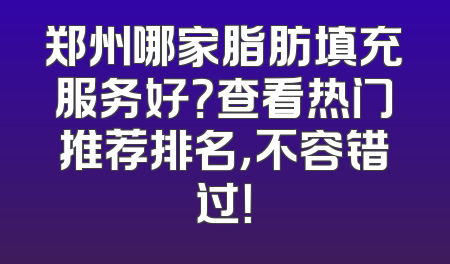郑州哪家脂肪填充服务好？查看热门推荐排名，不容错过！
