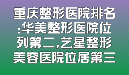 重庆整形医院排名：华美整形医院位列第二，艺星整形美容医院位居第三