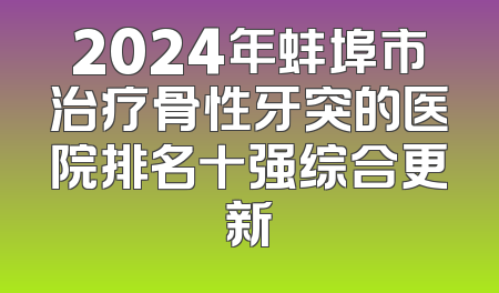 2024年蚌埠市治疗骨性牙突的医院排名十强综合更新