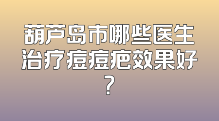 葫芦岛市哪些医生治疗痘痘疤效果好？