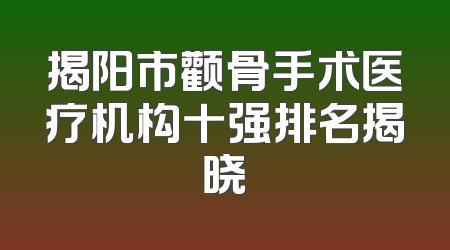 揭阳市颧骨手术医疗机构十强排名揭晓