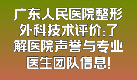 广东人民医院整形外科技术评价：了解医院声誉与专业医生团队信息！