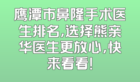 鹰潭市鼻隆手术医生排名，选择熊亲华医生更放心，快来看看！