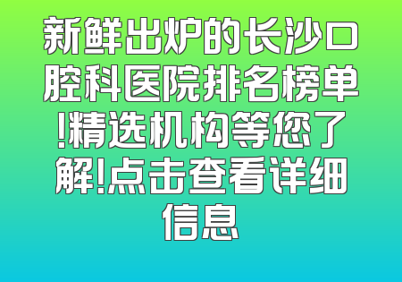 新鲜出炉的长沙口腔科医院排名榜单！精选机构等您了解！点击查看详细信息