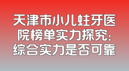 天津市小儿蛀牙医院榜单实力探究：综合实力是否可靠