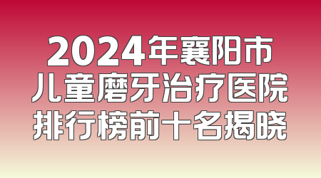 2024年襄阳市儿童磨牙治疗医院排行榜前十名揭晓