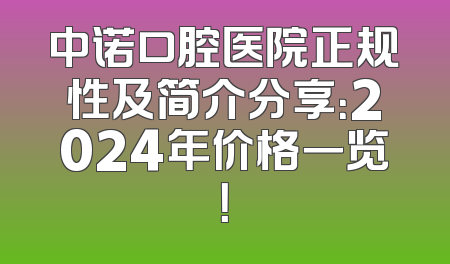 中诺口腔医院正规性及简介分享：2024年价格一览！
