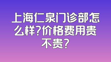 上海仁泉门诊部怎么样？价格费用贵不贵？