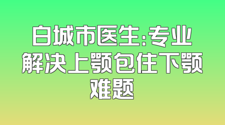 白城市医生：专业解决上颚包住下颚难题