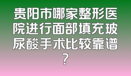 贵阳市哪家整形医院进行面部填充玻尿酸手术比较靠谱？