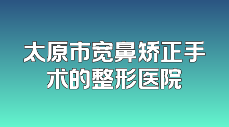 太原市宽鼻矫正手术的整形医院