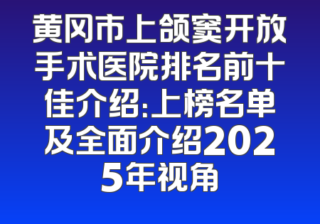 黄冈市上颌窦开放手术医院排名前十佳介绍：上榜名单及全面介绍2025年视角
