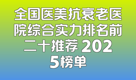 全国医美抗衰老医院综合实力排名前二十推荐 2025榜单