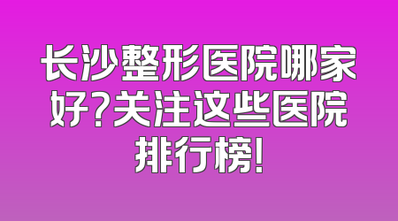 长沙整形医院哪家好？关注这些医院排行榜！