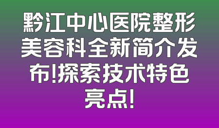 黔江中心医院整形美容科全新简介发布！探索技术特色亮点！