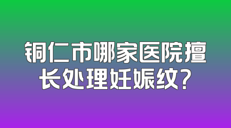 铜仁市哪家医院擅长处理妊娠纹？