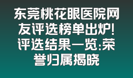 东莞桃花眼医院网友评选榜单出炉！评选结果一览：荣誉归属揭晓