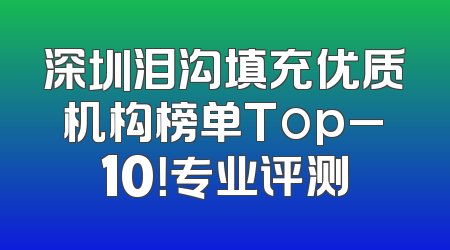 深圳泪沟填充优质机构榜单Top_10！专业评测