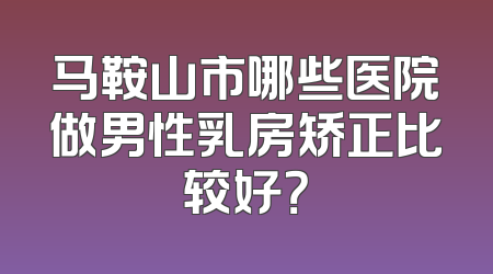 马鞍山市哪些医院做男性乳房矫正比较好？