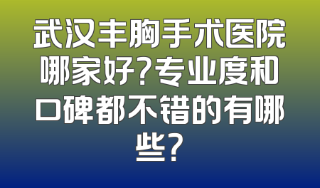武汉丰胸手术医院哪家好？专业度和口碑都不错的有哪些？