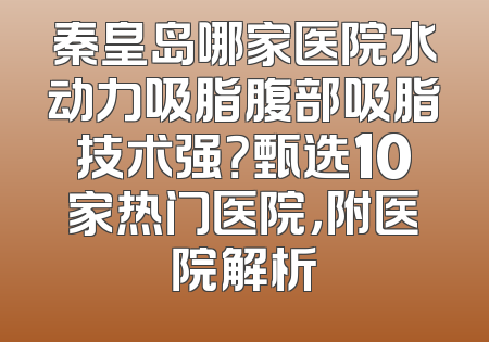 秦皇岛哪家医院水动力吸脂腹部吸脂技术强？甄选10家热门医院，附医院解析