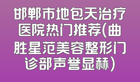 邯郸市地包天治疗医院热门推荐（曲胜星范美容整形门诊部声誉显赫）