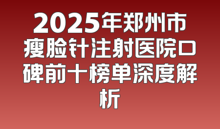 2025年郑州市瘦脸针注射医院口碑前十榜单深度解析