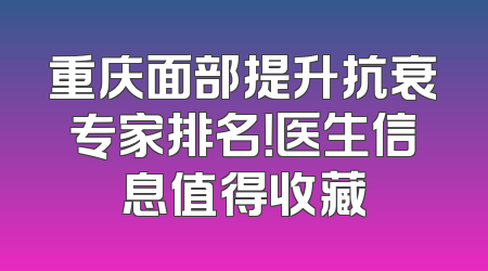重庆面部提升抗衰专家排名！医生信息值得收藏