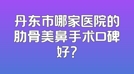 丹东市哪家医院的肋骨美鼻手术口碑好？