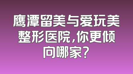 鹰潭留美与爱玩美整形医院，你更倾向哪家？