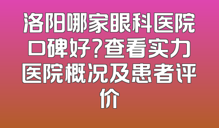 洛阳哪家眼科医院口碑好？查看实力医院概况及患者评价