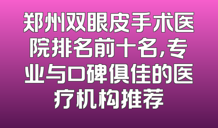 郑州双眼皮手术医院排名前十名，专业与口碑俱佳的医疗机构推荐