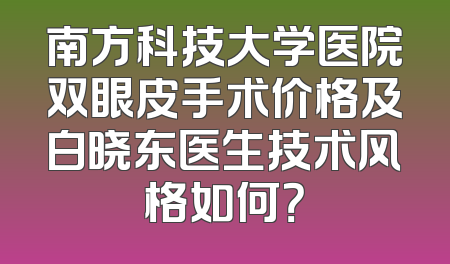 南方科技大学医院双眼皮手术价格及白晓东医生技术风格如何？