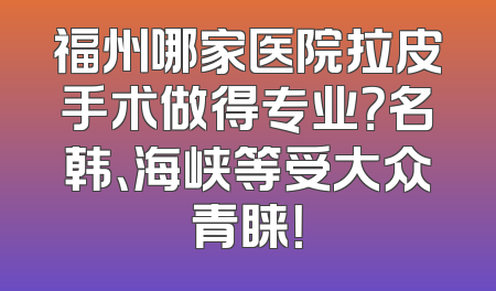 福州哪家医院拉皮手术做得专业？名韩、海峡等受大众青睐！