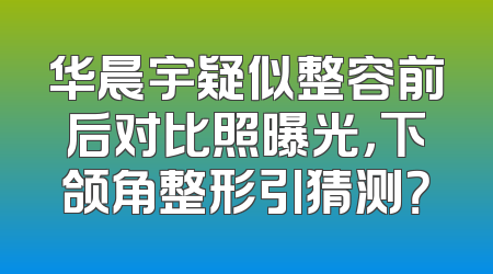 华晨宇疑似整容前后对比照曝光，下颌角整形引猜测？
