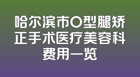 哈尔滨市O型腿矫正手术医疗美容科费用一览