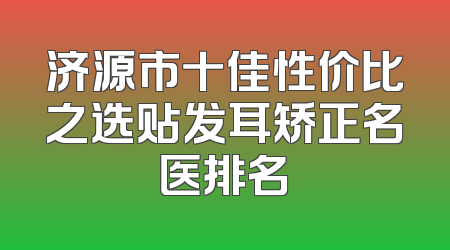 济源市十佳性价比之选贴发耳矫正名医排名