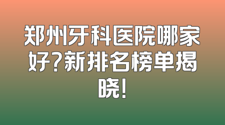 郑州牙科医院哪家好？新排名榜单揭晓！