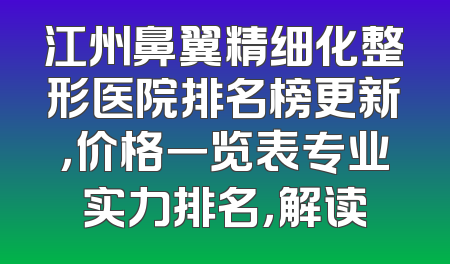 江州鼻翼精细化整形医院排名榜更新，价格一览表专业实力排名，解读