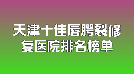天津十佳唇腭裂修复医院排名榜单
